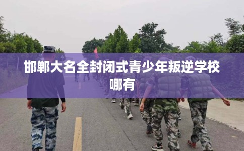 邯郸大名全封闭式青少年叛逆学校哪有