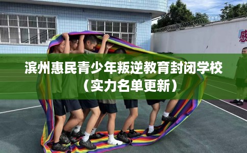 滨州惠民青少年叛逆教育封闭学校（实力名单更新）
