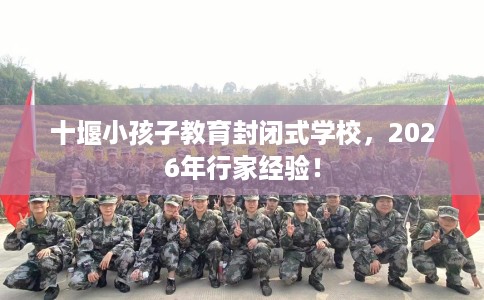 十堰小孩子教育封闭式学校，2026年行家经验！