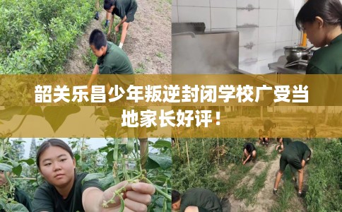 韶关乐昌少年叛逆封闭学校广受当地家长好评！