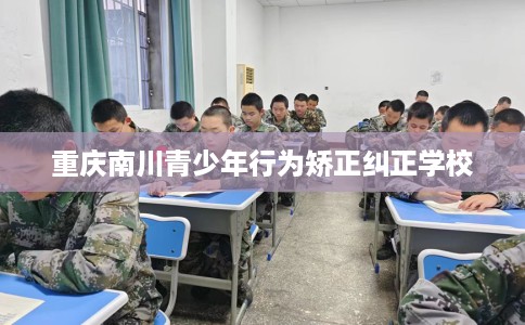 重庆南川青少年行为矫正纠正学校