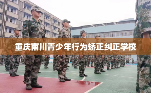 重庆南川青少年行为矫正纠正学校