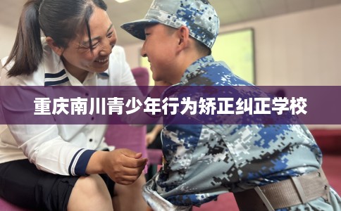 重庆南川青少年行为矫正纠正学校