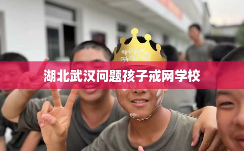 湖北武汉问题孩子戒网学校