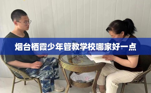 烟台栖霞少年管教学校哪家好一点