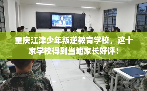 重庆江津少年叛逆教育学校，这十家学校得到当地家长好评！
