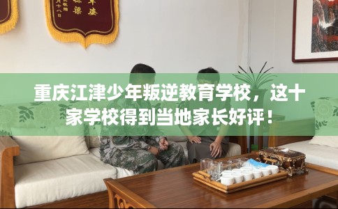 重庆江津少年叛逆教育学校，这十家学校得到当地家长好评！