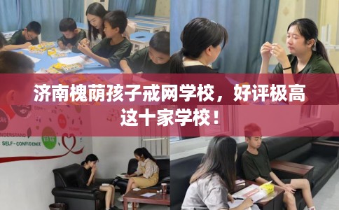 济南槐荫孩子戒网学校，好评极高这十家学校！