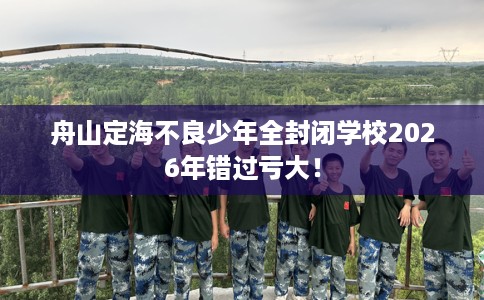 舟山定海不良少年全封闭学校2026年错过亏大！