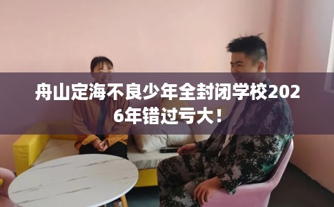 舟山定海不良少年全封闭学校2026年错过亏大！