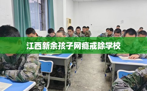 江西新余孩子网瘾戒除学校
