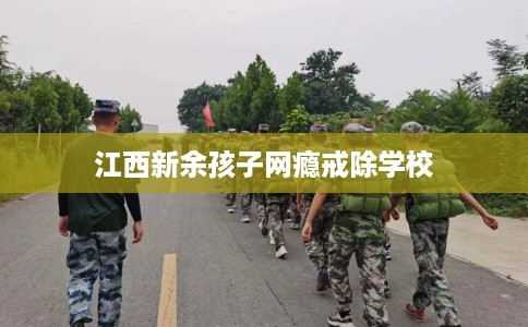 江西新余孩子网瘾戒除学校