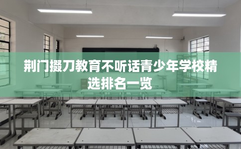 荆门掇刀教育不听话青少年学校精选排名一览