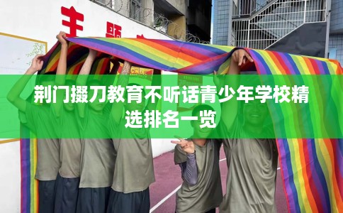 荆门掇刀教育不听话青少年学校精选排名一览
