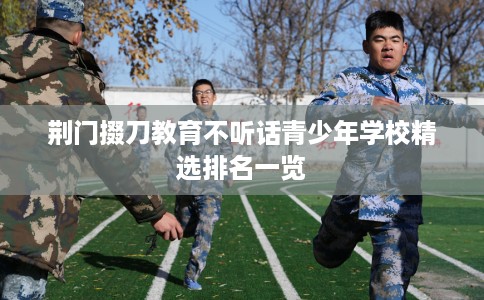 荆门掇刀教育不听话青少年学校精选排名一览