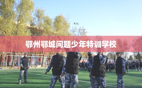 鄂州鄂城问题少年特训学校