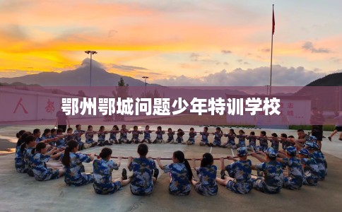 鄂州鄂城问题少年特训学校