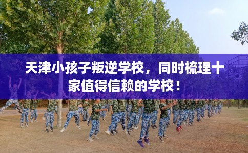 天津小孩子叛逆学校，同时梳理十家值得信赖的学校！