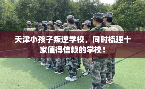 天津小孩子叛逆学校，同时梳理十家值得信赖的学校！