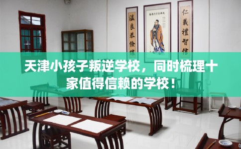 天津小孩子叛逆学校，同时梳理十家值得信赖的学校！