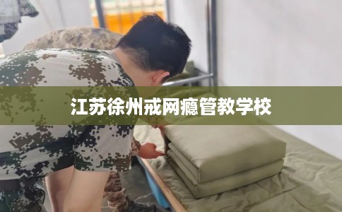 江苏徐州戒网瘾管教学校