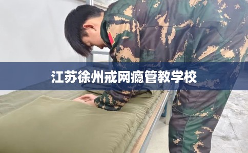 江苏徐州戒网瘾管教学校