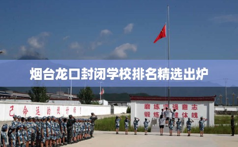 烟台龙口封闭学校排名精选出炉