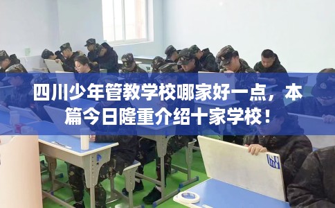 四川少年管教学校哪家好一点，本篇今日隆重介绍十家学校！