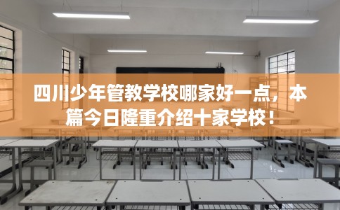 四川少年管教学校哪家好一点，本篇今日隆重介绍十家学校！
