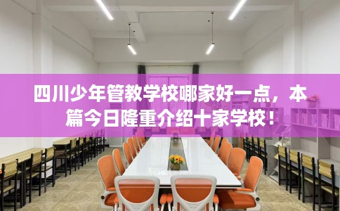 四川少年管教学校哪家好一点，本篇今日隆重介绍十家学校！