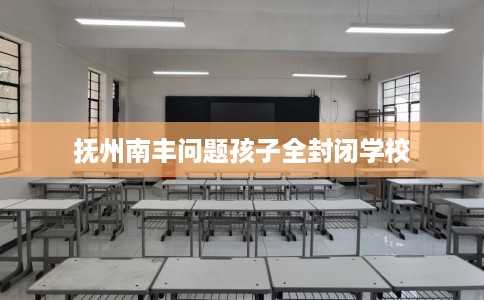 抚州南丰问题孩子全封闭学校