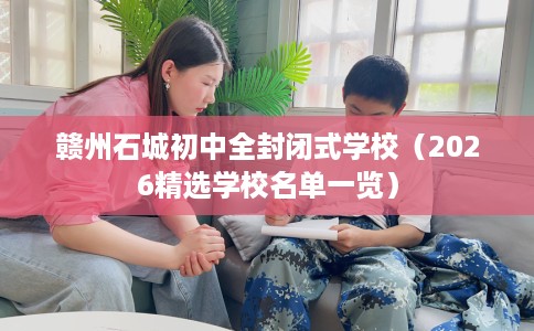 赣州石城初中全封闭式学校（2026精选学校名单一览）