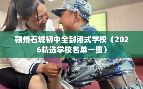 赣州石城初中全封闭式学校（2026精选学校名单一览）