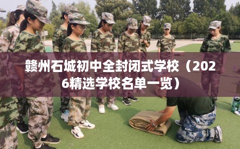 赣州石城初中全封闭式学校（2026精选学校名单一览）