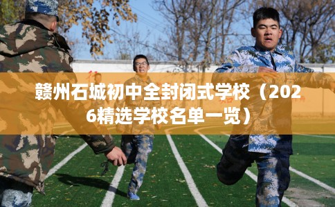 赣州石城初中全封闭式学校（2026精选学校名单一览）
