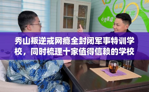 秀山叛逆戒网瘾全封闭军事特训学校，同时梳理十家值得信赖的学校！