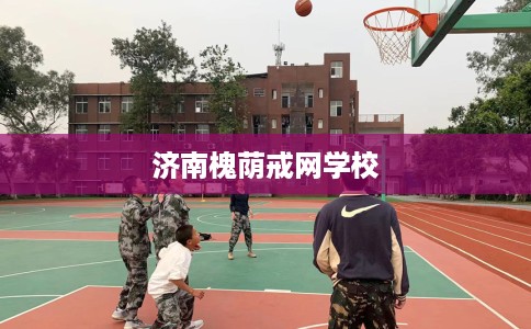 济南槐荫戒网学校