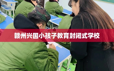赣州兴国小孩子教育封闭式学校