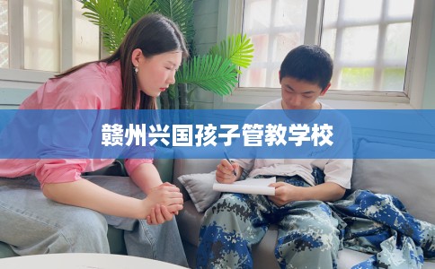 赣州兴国孩子管教学校