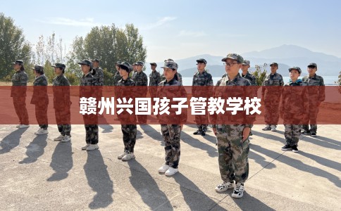 赣州兴国孩子管教学校
