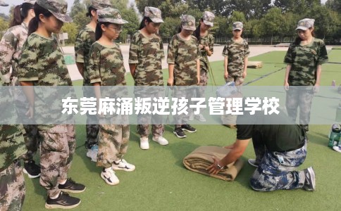 东莞麻涌叛逆孩子管理学校