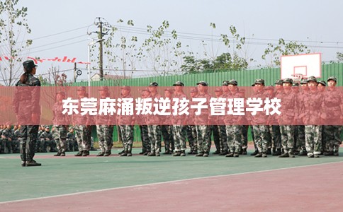 东莞麻涌叛逆孩子管理学校