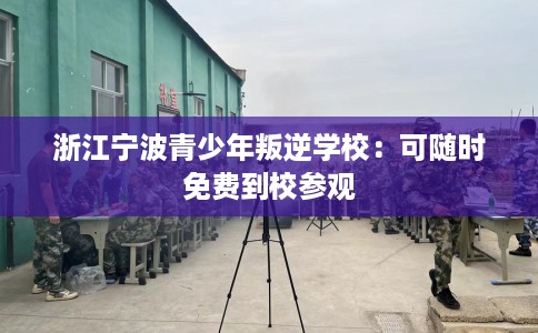 浙江宁波青少年叛逆学校：可随时免费到校参观