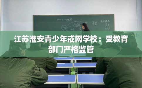 江苏淮安青少年戒网学校：受教育部门严格监管