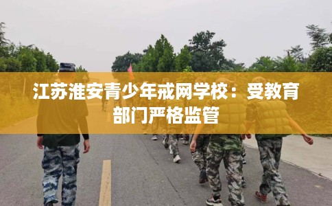 江苏淮安青少年戒网学校：受教育部门严格监管