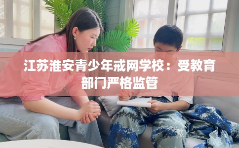 江苏淮安青少年戒网学校：受教育部门严格监管