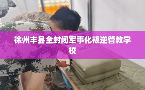 徐州丰县全封闭军事化叛逆管教学校