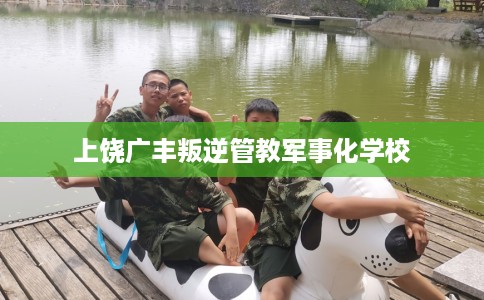 上饶广丰叛逆管教军事化学校