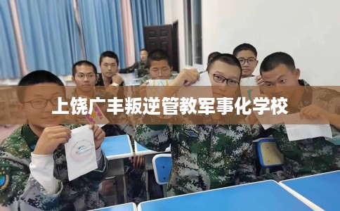 上饶广丰叛逆管教军事化学校