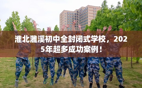 淮北濉溪初中全封闭式学校，2025年超多成功案例！
